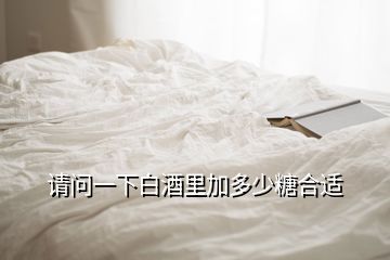 請(qǐng)問(wèn)一下白酒里加多少糖合適