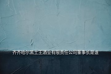 齊齊哈爾黑土王酒業(yè)有限責(zé)任公司董事長(zhǎng)是誰