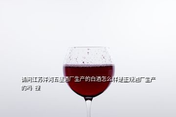 請(qǐng)問江蘇洋河五星酒廠生產(chǎn)的白酒怎么樣是正規(guī)酒廠生產(chǎn)的嗎  搜