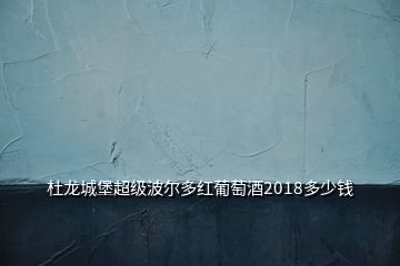 杜龍城堡超級(jí)波爾多紅葡萄酒2018多少錢