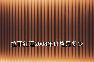 拉菲紅酒2008年價格是多少