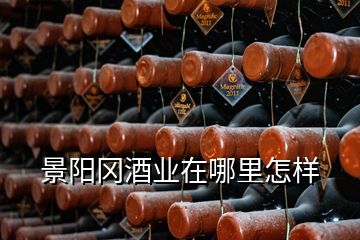 景陽岡酒業(yè)在哪里怎樣