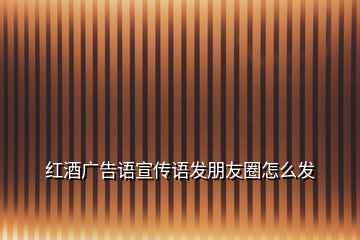 紅酒廣告語宣傳語發(fā)朋友圈怎么發(fā)