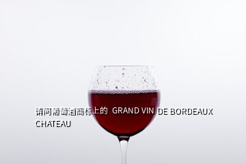 請(qǐng)問葡萄酒商標(biāo)上的  GRAND VIN DE BORDEAUX CHATEAU