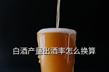 白酒產(chǎn)量出酒率怎么換算