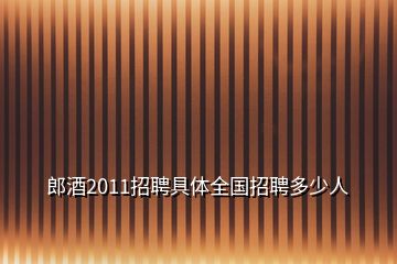 郎酒2011招聘具體全國(guó)招聘多少人