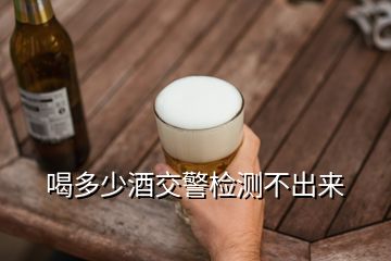 喝多少酒交警檢測不出來