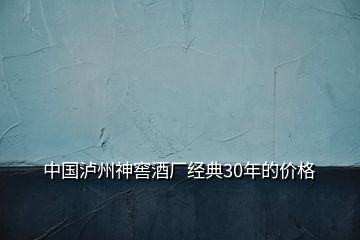 中國(guó)瀘州神窖酒廠經(jīng)典30年的價(jià)格