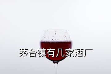 茅臺鎮(zhèn)有幾家酒廠