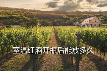 室溫紅酒開瓶后能放多久