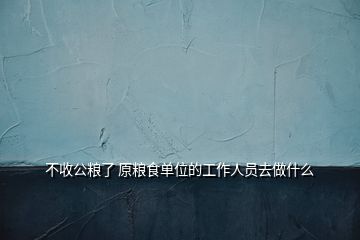 不收公糧了 原糧食單位的工作人員去做什么