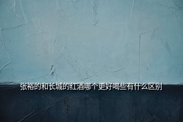 張裕的和長城的紅酒哪個更好喝些有什么區(qū)別