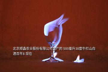 北京順鑫農(nóng)業(yè)股份有限公司生產(chǎn)的 500毫升38度牛欄山白酒百年8 現(xiàn)在