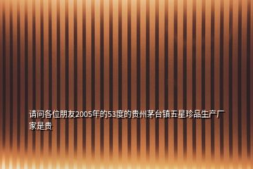 請問各位朋友2005年的53度的貴州茅臺鎮(zhèn)五星珍品生產(chǎn)廠家是貴