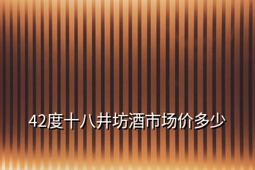 42度十八井坊酒市場(chǎng)價(jià)多少