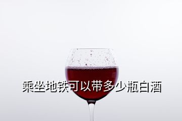 乘坐地鐵可以帶多少瓶白酒