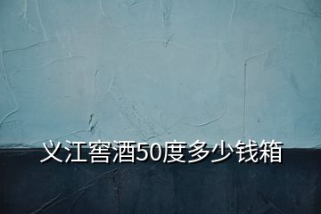 義江窖酒50度多少錢箱