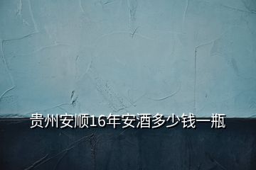 貴州安順16年安酒多少錢一瓶