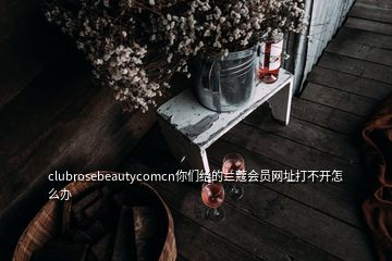 clubrosebeautycomcn你們給的蘭蔻會員網(wǎng)址打不開怎么辦