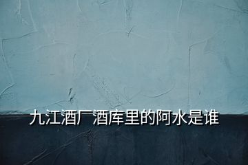 九江酒廠酒庫里的阿水是誰