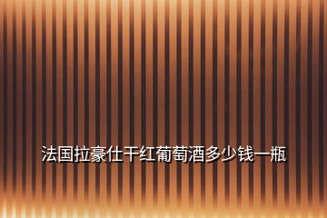 法國(guó)拉豪仕干紅葡萄酒多少錢一瓶