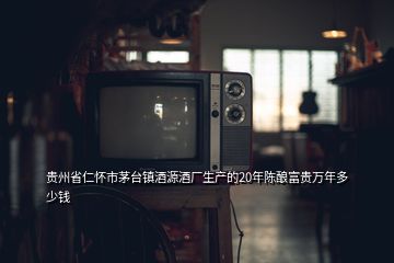 貴州省仁懷市茅臺鎮(zhèn)酒源酒廠生產的20年陳釀富貴萬年多少錢