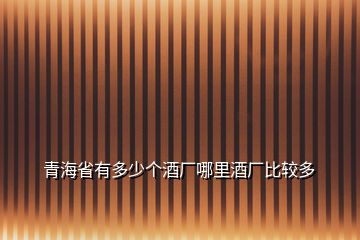 青海省有多少個(gè)酒廠哪里酒廠比較多