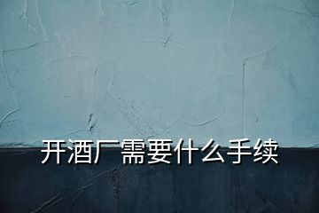 開酒廠需要什么手續(xù)