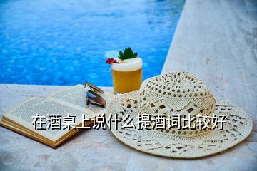 在酒桌上說(shuō)什么提酒詞比較好