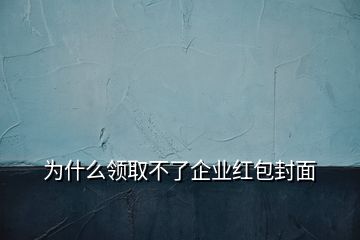 為什么領取不了企業(yè)紅包封面