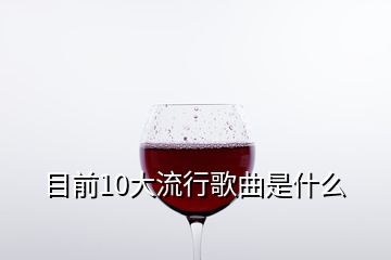 目前10大流行歌曲是什么
