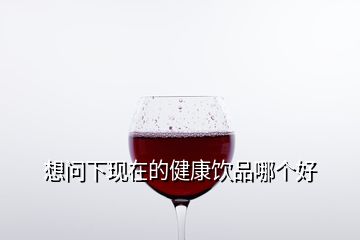 想問下現(xiàn)在的健康飲品哪個(gè)好