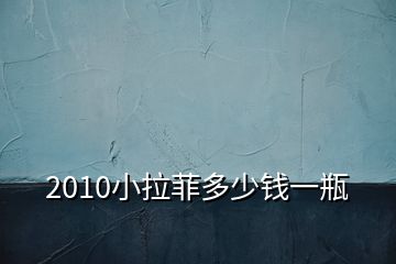 2010小拉菲多少錢一瓶