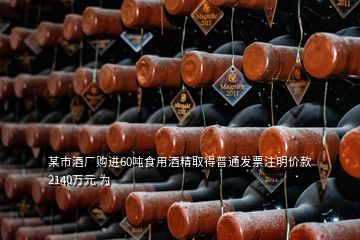 某市酒廠購(gòu)進(jìn)60噸食用酒精取得普通發(fā)票注明價(jià)款2140萬元 為