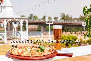 急急急急急有誰知道現(xiàn)在大理啤酒公司的所有產(chǎn)品及價(jià)格