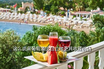 這么說來葡萄酒比白蘭地更具收藏價值