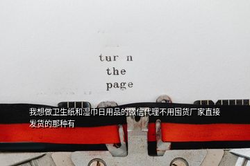 我想做衛(wèi)生紙和濕巾日用品的微信代理不用囤貨廠家直接發(fā)貨的那種有