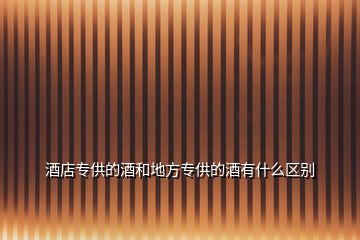 酒店專供的酒和地方專供的酒有什么區(qū)別