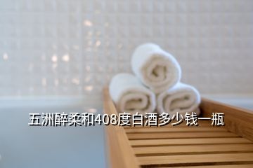 五洲醉柔和408度白酒多少錢一瓶