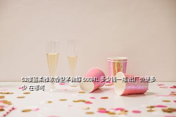 52度藍(lán)柔雅濃香型茅臺醇 500ML 多少錢一瓶 出廠價是多少 在哪可