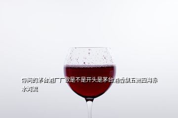 你問的茅臺酒廠廠歌是不是開頭是茅臺酒香飄五洲四海赤水河流