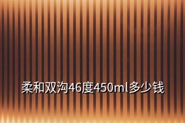 柔和雙溝46度450ml多少錢