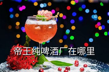 帝王純啤酒廠(chǎng)在哪里