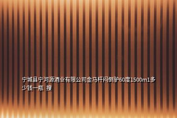 寧城縣寧河源酒業(yè)有限公司金馬桿悶倒驢60度1500m1多少錢一瓶  搜