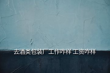 去酒類包裝廠工作咋樣 工資咋樣