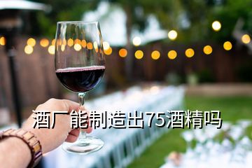 酒廠能制造出75酒精嗎