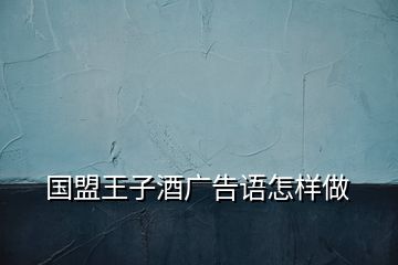 國盟王子酒廣告語怎樣做