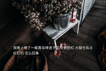 我晚上喝了一瓶青島啤酒 然后開始臉紅 大腿也有點(diǎn)紅紅的 怎么回事