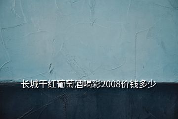 長城干紅葡萄酒喝彩2008價錢多少