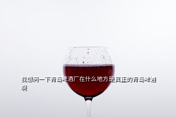 我想問一下青島啤酒廠在什么地方是真正的青島啤酒啊